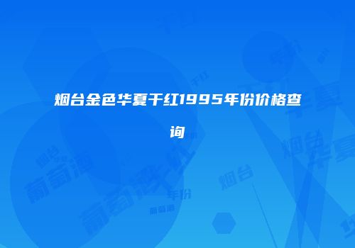 烟台金色华夏干红1995年份价格查询