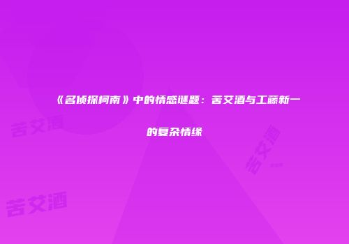 《名侦探柯南》中的情感谜题：苦艾酒与工藤新一的复杂情缘