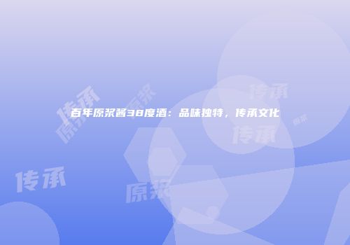 百年原浆酱38度酒：品味独特，传承文化
