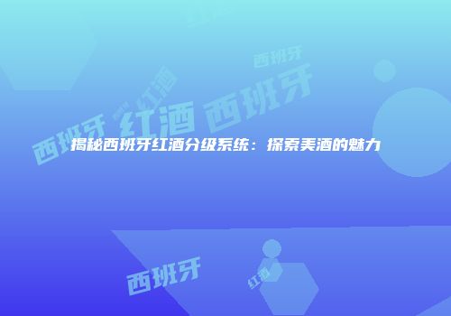 揭秘西班牙红酒分级系统：探索美酒的魅力