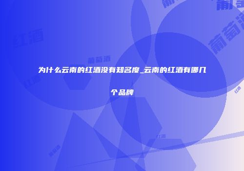为什么云南的红酒没有知名度_云南的红酒有哪几个品牌