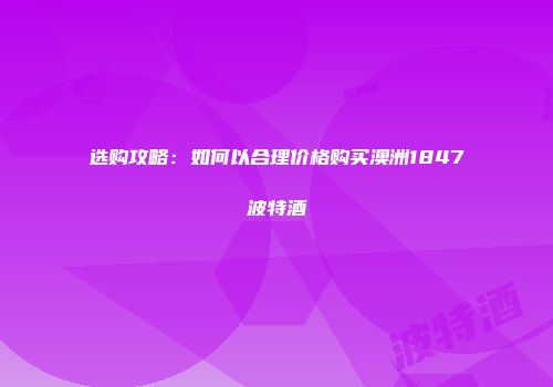 选购攻略：如何以合理价格购买澳洲1847波特酒