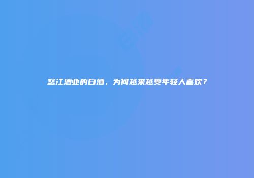 怒江酒业的白酒，为何越来越受年轻人喜欢？