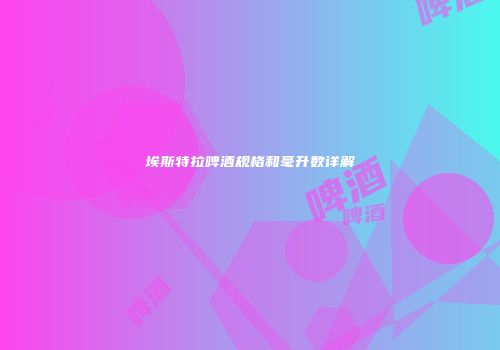 埃斯特拉啤酒规格和毫升数详解