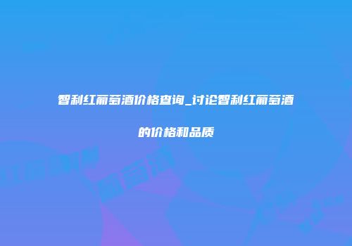 智利红葡萄酒价格查询_讨论智利红葡萄酒的价格和品质