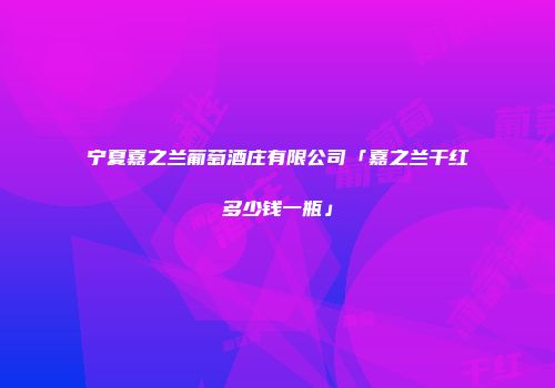 宁夏嘉之兰葡萄酒庄有限公司「嘉之兰干红多少钱一瓶」