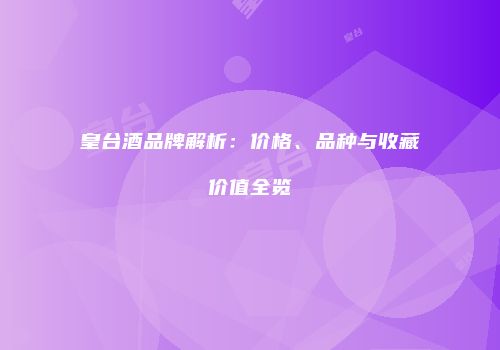 皇台酒品牌解析：价格、品种与收藏价值全览