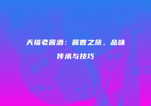 天福老酱酒：酱香之旅，品味传承与技巧
