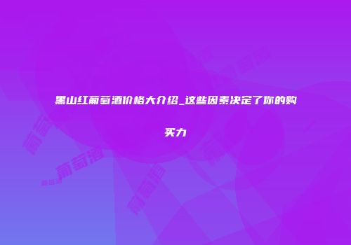 黑山红葡萄酒价格大介绍_这些因素决定了你的购买力