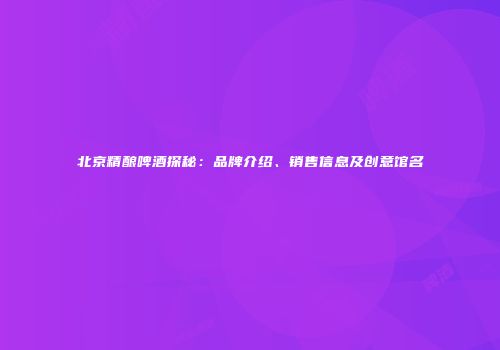 北京精酿啤酒探秘：品牌介绍、销售信息及创意馆名