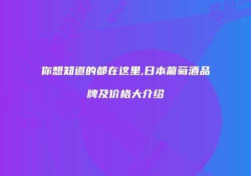 你想知道的都在这里,日本葡萄酒品牌及价格大介绍