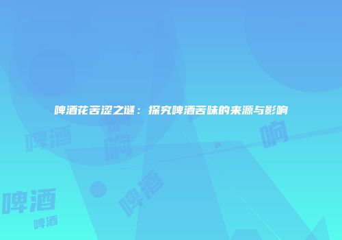 啤酒花苦涩之谜：探究啤酒苦味的来源与影响