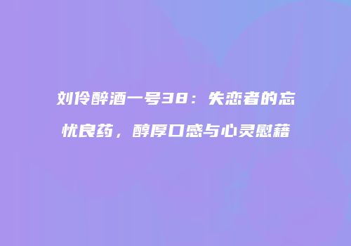 刘伶醉酒一号38：失恋者的忘忧良药，醇厚口感与心灵慰藉