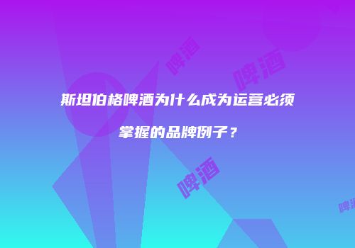 斯坦伯格啤酒为什么成为运营必须掌握的品牌例子？