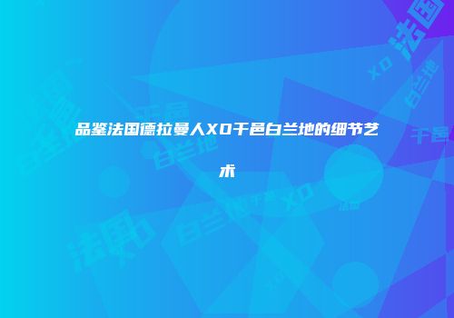品鉴法国德拉曼人XO干邑白兰地的细节艺术