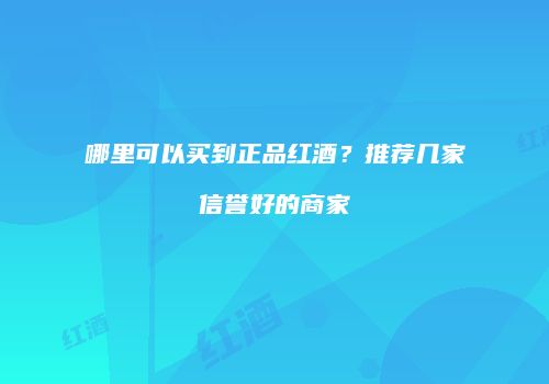 哪里可以买到正品红酒？推荐几家信誉好的商家