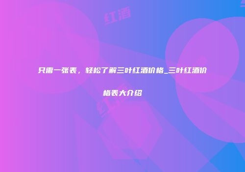 只需一张表，轻松了解三叶红酒价格_三叶红酒价格表大介绍