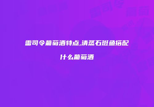 雷司令葡萄酒特点,清蒸石斑鱼搭配什么葡萄酒