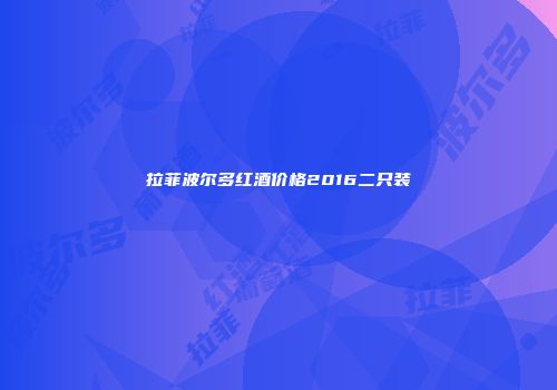拉菲波尔多红酒价格2016二只装