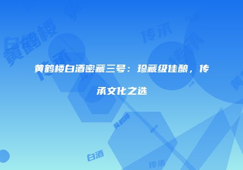 黄鹤楼白酒密藏三号：珍藏级佳酿，传承文化之选