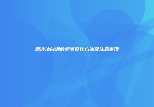 固液法白酒的标签设计方法及注意事项