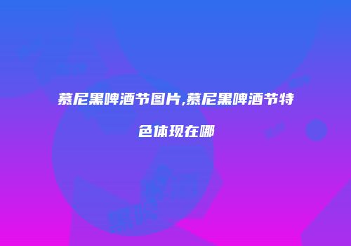 慕尼黑啤酒节图片,慕尼黑啤酒节特色体现在哪