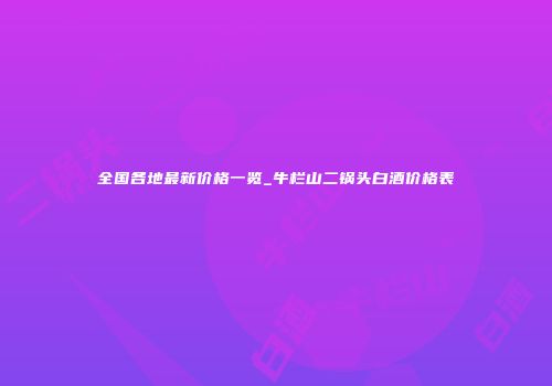 全国各地最新价格一览_牛栏山二锅头白酒价格表