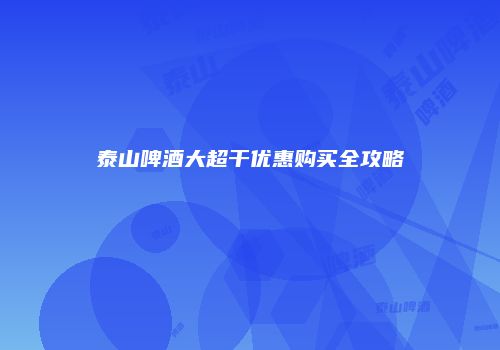 泰山啤酒大超干优惠购买全攻略