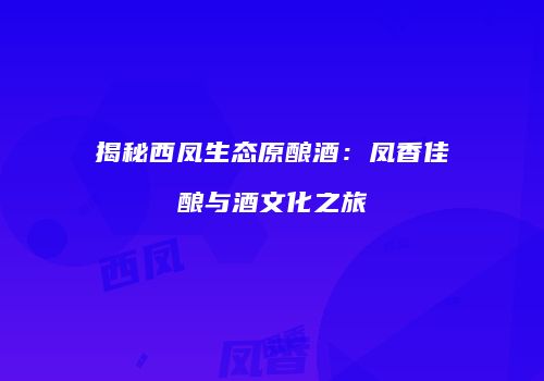 揭秘西凤生态原酿酒：凤香佳酿与酒文化之旅