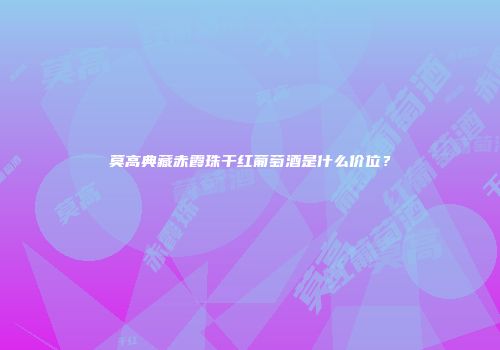 莫高典藏赤霞珠干红葡萄酒是什么价位？