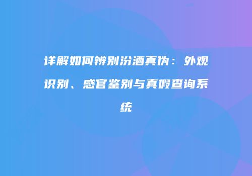 详解如何辨别汾酒真伪：外观识别、感官鉴别与真假查询系统