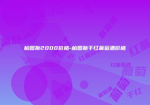 柏图斯2000价格-柏图斯干红葡萄酒价格