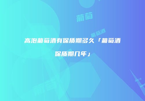 高泡葡萄酒有保质期多久「葡萄酒保质期几年」