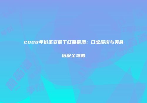 2008年份圣安尼干红葡萄酒：口感层次与美食搭配全攻略