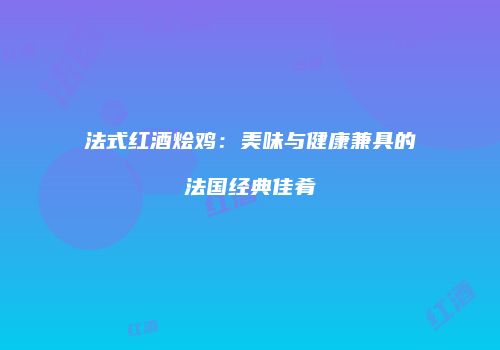 法式红酒烩鸡：美味与健康兼具的法国经典佳肴