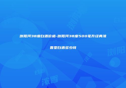 浏阳河38度白酒价格-浏阳河38度500毫升经典浓香型白酒多少钱