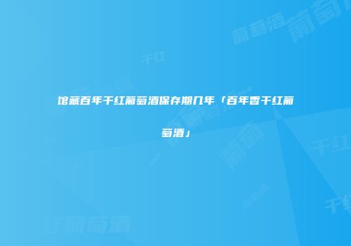 馆藏百年干红葡萄酒保存期几年「百年香干红葡萄酒」