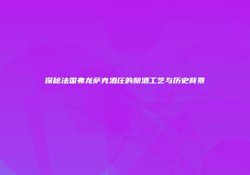 探秘法国弗龙萨克酒庄的酿酒工艺与历史背景