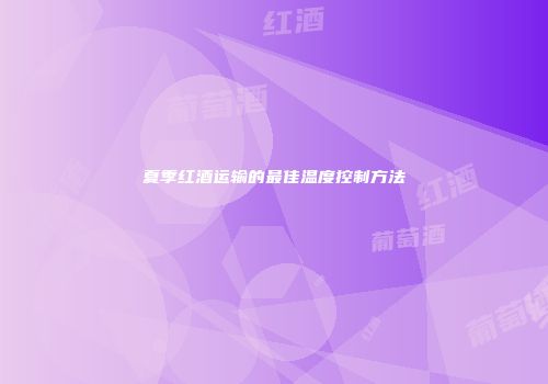夏季红酒运输的最佳温度控制方法