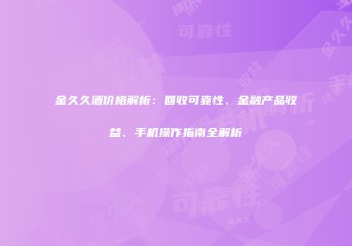金久久酒价格解析：回收可靠性、金融产品收益、手机操作指南全解析