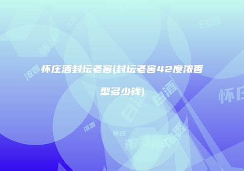 怀庄酒封坛老窖(封坛老窖42度浓香型多少钱)