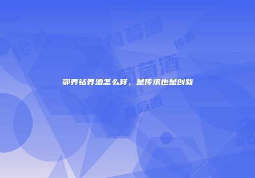 鄂荞钻荞酒怎么样，是传承也是创新
