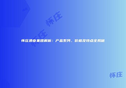 怀庄酒业集团解析：产品系列、价格及特点全揭秘