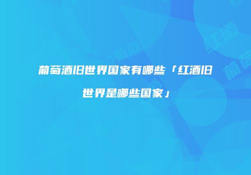 葡萄酒旧世界国家有哪些「红酒旧世界是哪些国家」