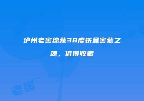 泸州老窖绵藏38度铁盒窖藏之魂，值得收藏