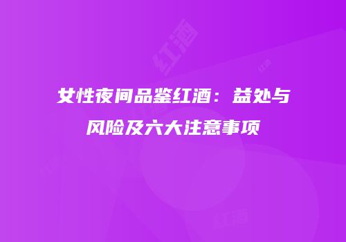 女性夜间品鉴红酒：益处与风险及六大注意事项