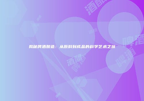 揭秘啤酒酿造：从原料到成品的科学艺术之旅