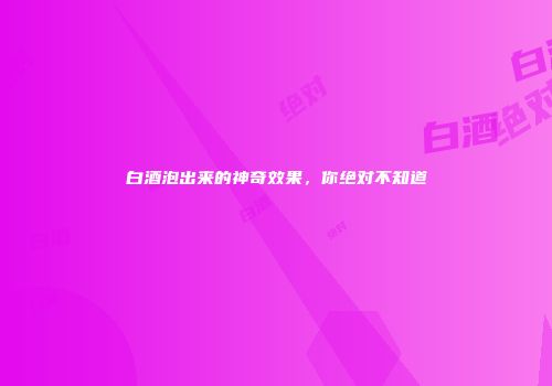 白酒泡出来的神奇效果，你绝对不知道