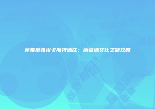 蓬莱至张裕卡斯特酒庄：葡萄酒文化之旅攻略