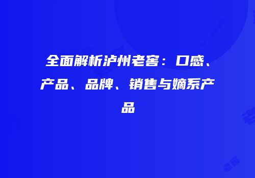 全面解析泸州老窖：口感、产品、品牌、销售与嫡系产品